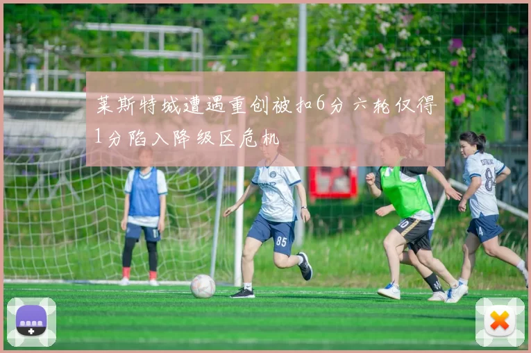 莱斯特城遭遇重创被扣6分六轮仅得1分陷入降级区危机