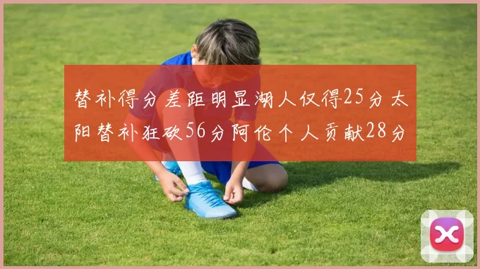 替补得分差距明显湖人仅得25分太阳替补狂砍56分阿伦个人贡献28分