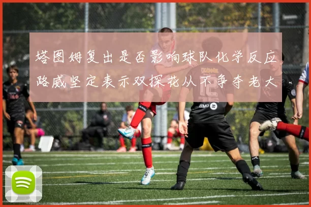 塔图姆复出是否影响球队化学反应路威坚定表示双探花从不争夺老大地位
