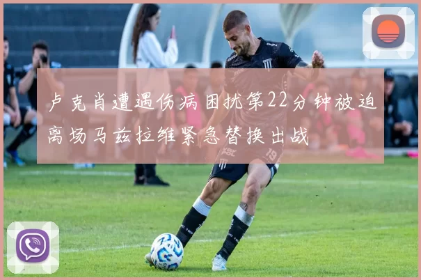 卢克肖遭遇伤病困扰第22分钟被迫离场马兹拉维紧急替换出战