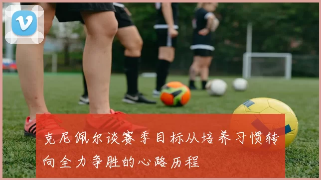 克尼佩尔谈赛季目标从培养习惯转向全力争胜的心路历程