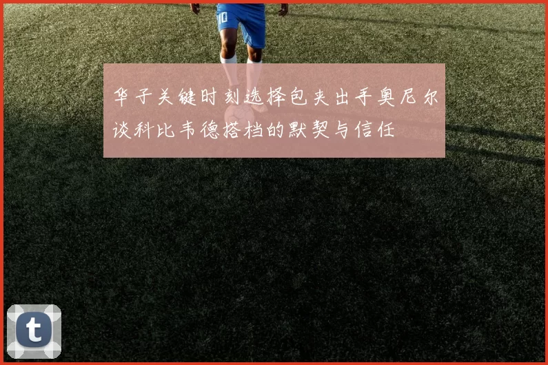 华子关键时刻选择包夹出手奥尼尔谈科比韦德搭档的默契与信任