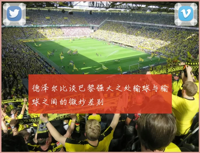 德泽尔比谈巴黎强大之处输球与输球之间的微妙差别