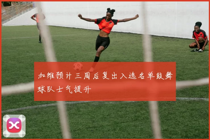 加维预计三周后复出入选名单鼓舞球队士气提升