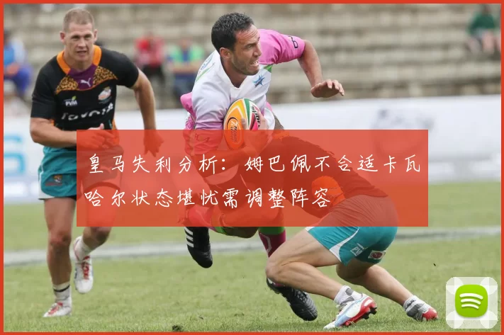 皇马失利分析：姆巴佩不合适卡瓦哈尔状态堪忧需调整阵容