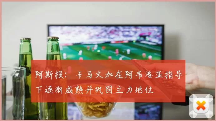 阿斯报：卡马文加在阿韦洛亚指导下逐渐成熟并巩固主力地位