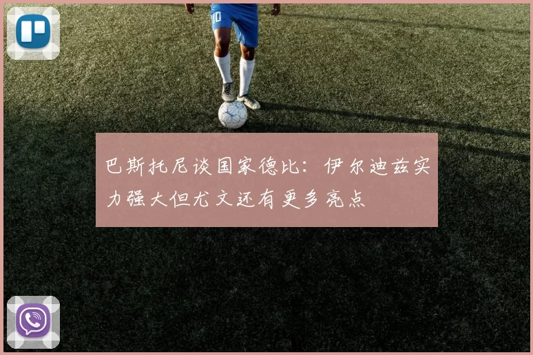 巴斯托尼谈国家德比：伊尔迪兹实力强大但尤文还有更多亮点