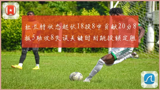杜兰特状态起伏18投8中贡献20分8板5助攻8失误关键时刻跳投锁定胜局