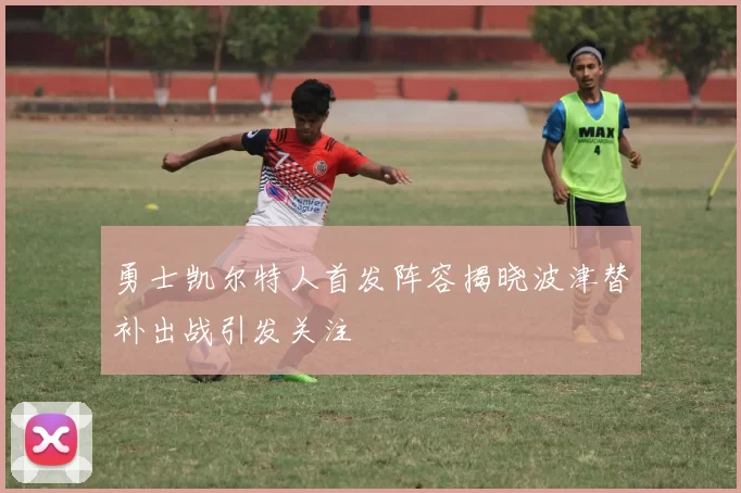 勇士凯尔特人首发阵容揭晓波津替补出战引发关注