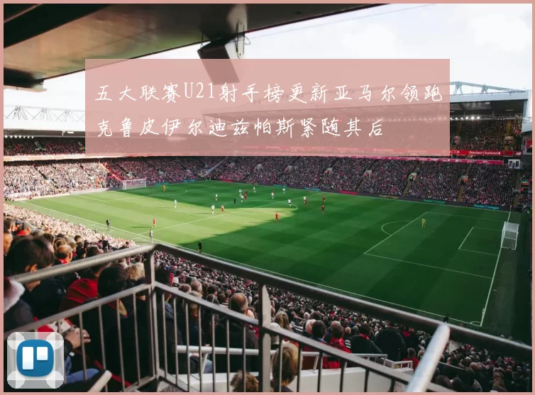 五大联赛U21射手榜更新亚马尔领跑克鲁皮伊尔迪兹帕斯紧随其后