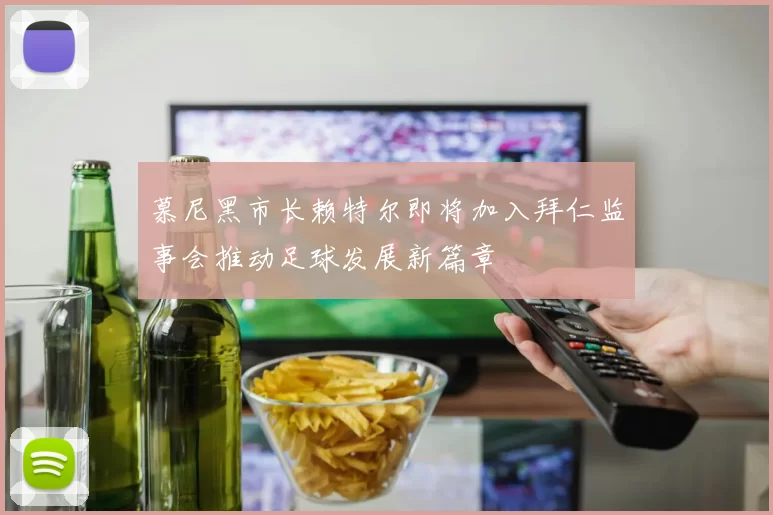 慕尼黑市长赖特尔即将加入拜仁监事会推动足球发展新篇章