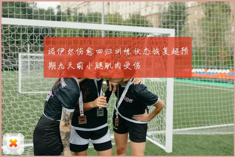 诺伊尔伤愈回归训练状态恢复超预期九天前小腿肌肉受伤