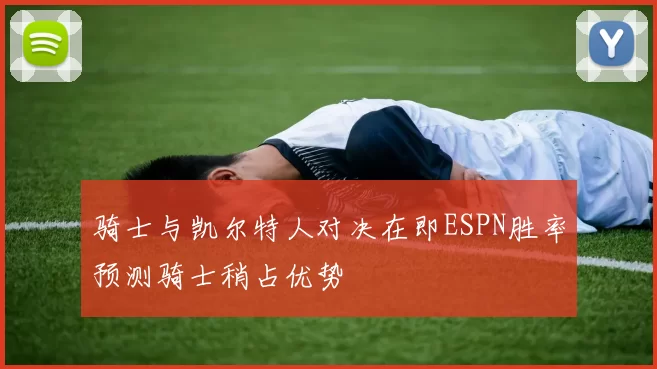 骑士与凯尔特人对决在即ESPN胜率预测骑士稍占优势