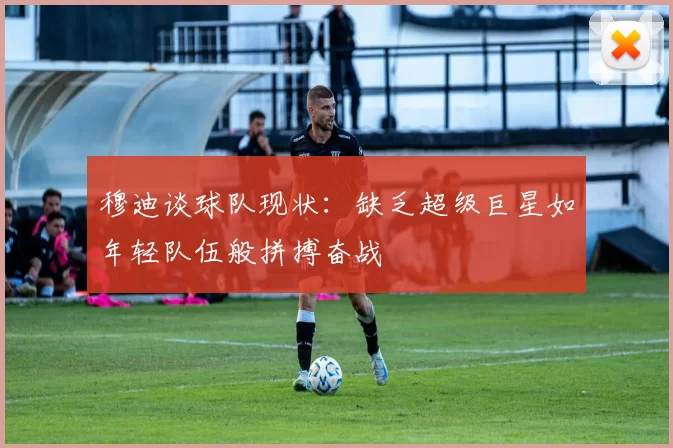 穆迪谈球队现状：缺乏超级巨星如年轻队伍般拼搏奋战