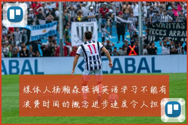 媒体人杨瀚森强调英语学习不能有浪费时间的概念进步速度令人担忧