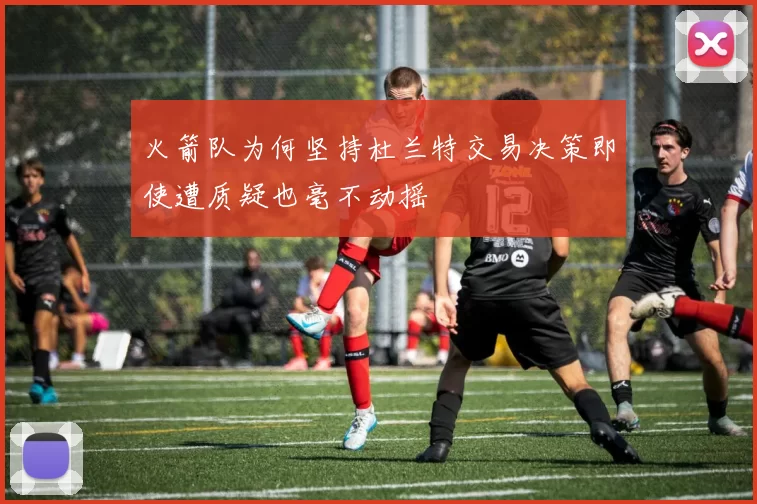 火箭队为何坚持杜兰特交易决策即使遭质疑也毫不动摇