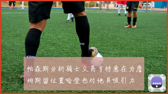 帕森斯分析骑士交易亨特意在为詹姆斯留位置哈登也对他具吸引力