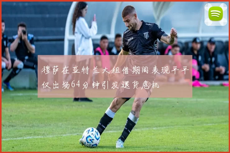 穆萨在亚特兰大租借期间表现平平仅出场64分钟引发退货危机