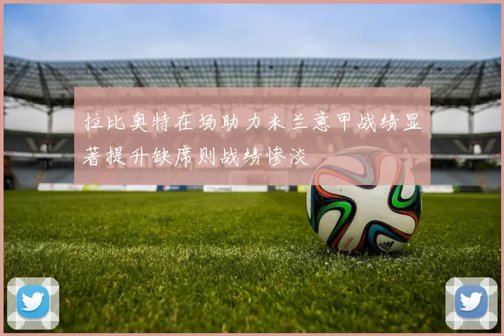拉比奥特在场助力米兰意甲战绩显著提升缺席则战绩惨淡