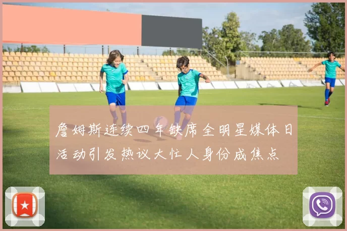 詹姆斯连续四年缺席全明星媒体日活动引发热议大忙人身份成焦点