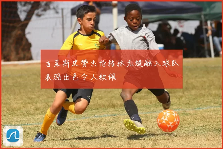吉莱斯皮赞杰伦格林无缝融入球队表现出色令人钦佩