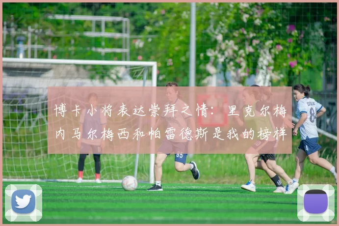 博卡小将表达崇拜之情：里克尔梅内马尔梅西和帕雷德斯是我的榜样