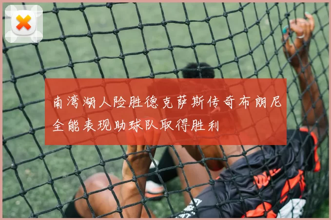 南湾湖人险胜德克萨斯传奇布朗尼全能表现助球队取得胜利