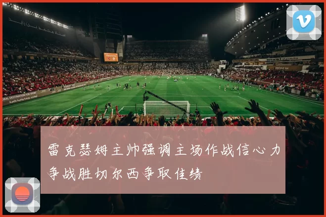 雷克瑟姆主帅强调主场作战信心力争战胜切尔西争取佳绩