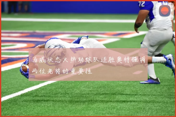 马威状态火热助球队连胜奥特强调两位老将的重要性