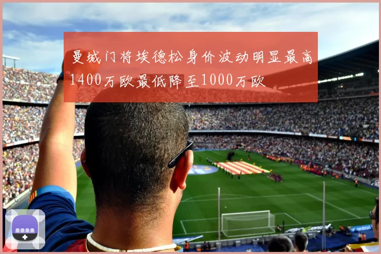 曼城门将埃德松身价波动明显最高1400万欧最低降至1000万欧
