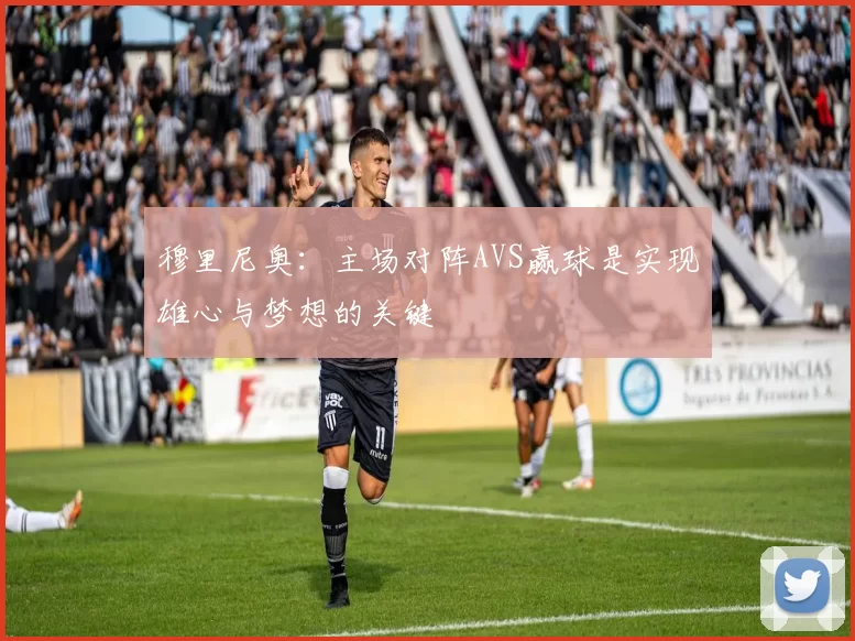 穆里尼奥：主场对阵AVS赢球是实现雄心与梦想的关键