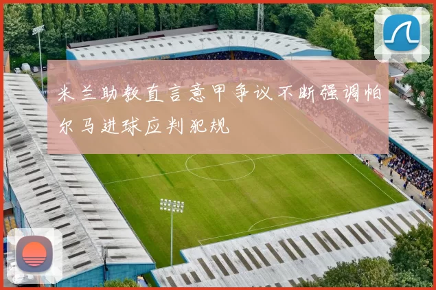 米兰助教直言意甲争议不断强调帕尔马进球应判犯规