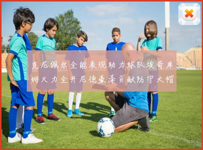 克尼佩尔全能表现助力球队埃奇库姆火力全开尼德豪泽贡献防守大帽