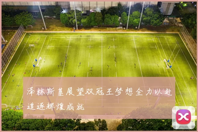 泽林斯基展望双冠王梦想全力以赴追逐辉煌成就