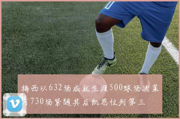 梅西以632场成就生涯500球场次莱万730场紧随其后凯恩位列第三