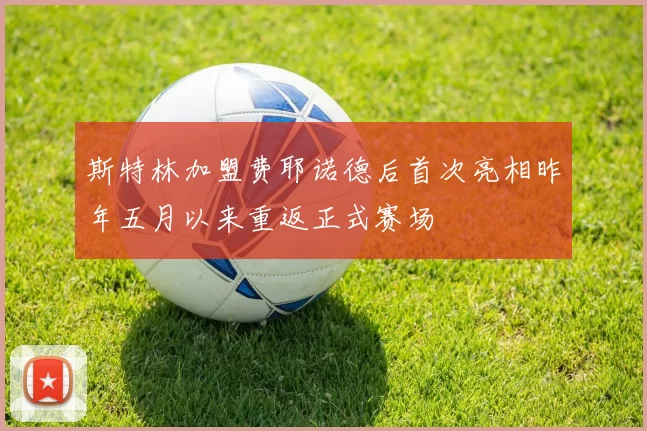 斯特林加盟费耶诺德后首次亮相昨年五月以来重返正式赛场