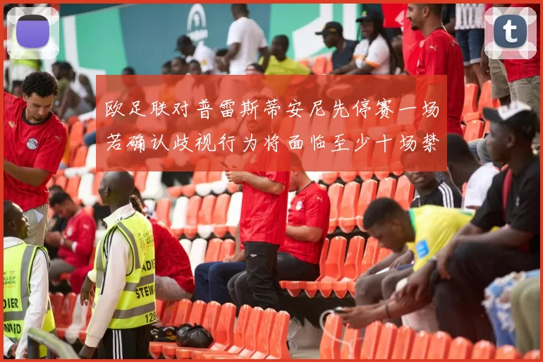欧足联对普雷斯蒂安尼先停赛一场若确认歧视行为将面临至少十场禁赛处罚