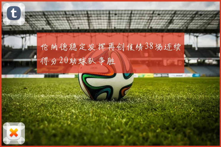 伦纳德稳定发挥再创佳绩38场连续得分20助球队争胜
