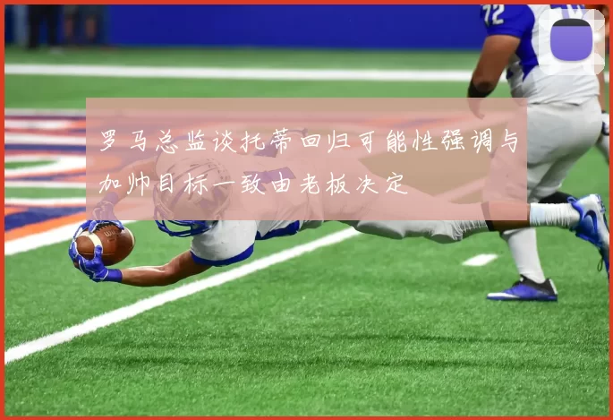 罗马总监谈托蒂回归可能性强调与加帅目标一致由老板决定